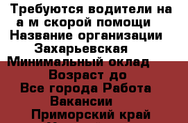 Требуются водители на а/м скорой помощи. › Название организации ­ Захарьевская 8 › Минимальный оклад ­ 60 000 › Возраст до ­ 60 - Все города Работа » Вакансии   . Приморский край,Уссурийск г.